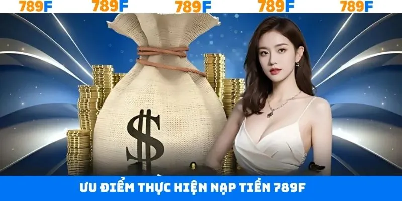 Những ưu điểm nổi trội khi tiến hành nạp tiền 789F Những ưu điểm nổi trội khi tiến hành nạp tiền 789F